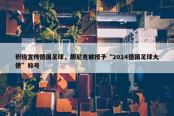 积极宣传德国足球，朗尼克被授予“2024德国足球大使”称号