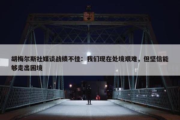 胡梅尔斯社媒谈战绩不佳：我们现在处境艰难，但坚信能够走出困境