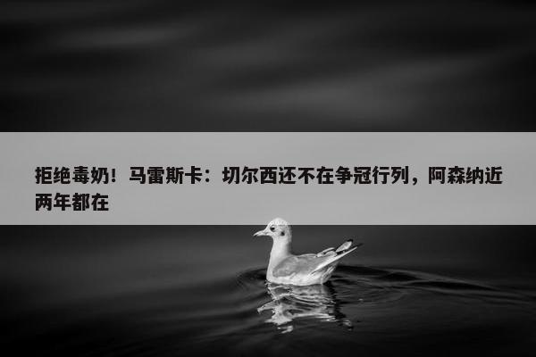 拒绝毒奶！马雷斯卡：切尔西还不在争冠行列，阿森纳近两年都在