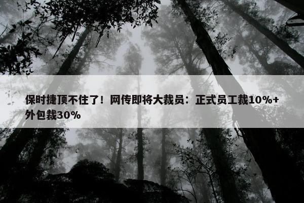 保时捷顶不住了！网传即将大裁员：正式员工裁10%+外包裁30%