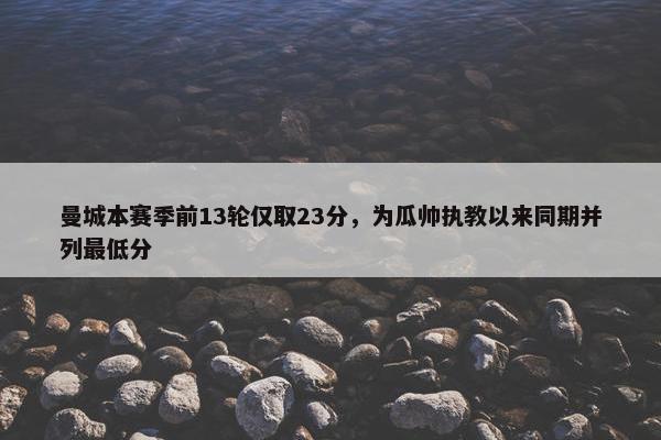 曼城本赛季前13轮仅取23分，为瓜帅执教以来同期并列最低分