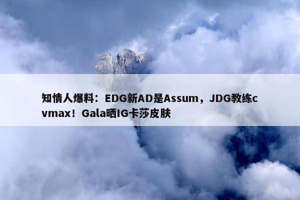 知情人爆料：EDG新AD是Assum，JDG教练cvmax！Gala晒IG卡莎皮肤