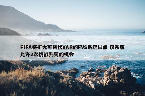 FIFA将扩大可替代VAR的FVS系统试点 该系统允许2次挑战判罚的机会