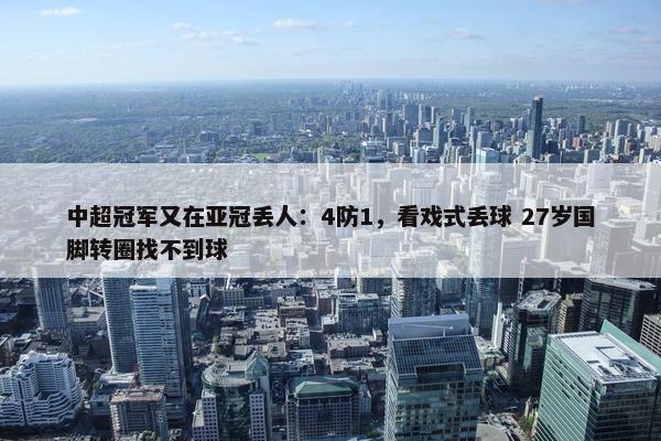 中超冠军又在亚冠丢人：4防1，看戏式丢球 27岁国脚转圈找不到球