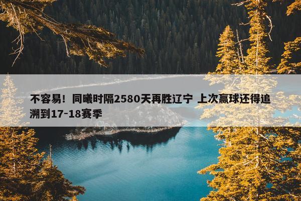 不容易！同曦时隔2580天再胜辽宁 上次赢球还得追溯到17-18赛季