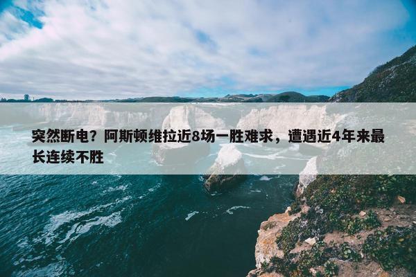 突然断电？阿斯顿维拉近8场一胜难求，遭遇近4年来最长连续不胜