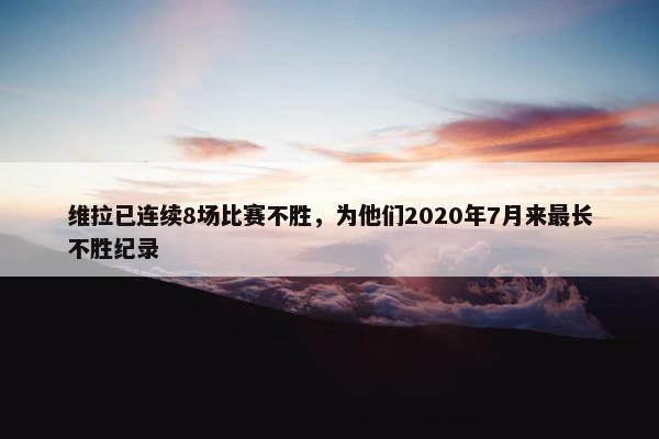 维拉已连续8场比赛不胜，为他们2020年7月来最长不胜纪录