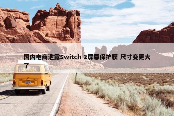 国内电商泄露Switch 2屏幕保护膜 尺寸变更大了