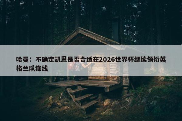 哈曼：不确定凯恩是否合适在2026世界杯继续领衔英格兰队锋线