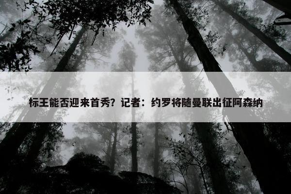 标王能否迎来首秀？记者：约罗将随曼联出征阿森纳