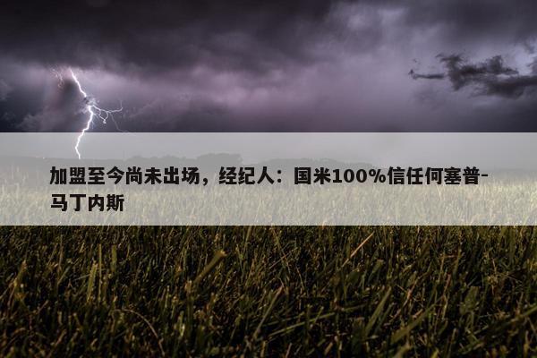 加盟至今尚未出场，经纪人：国米100%信任何塞普-马丁内斯