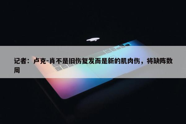 记者：卢克-肖不是旧伤复发而是新的肌肉伤，将缺阵数周