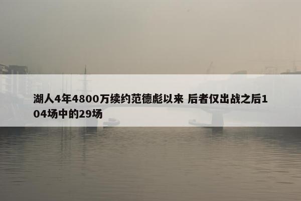 湖人4年4800万续约范德彪以来 后者仅出战之后104场中的29场