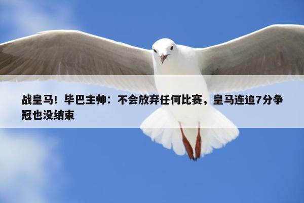 战皇马！毕巴主帅：不会放弃任何比赛，皇马连追7分争冠也没结束