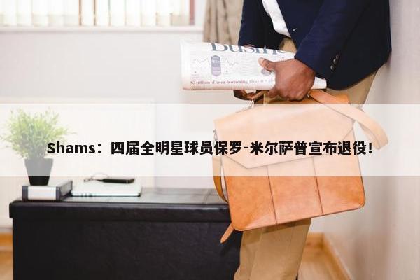 Shams：四届全明星球员保罗-米尔萨普宣布退役！