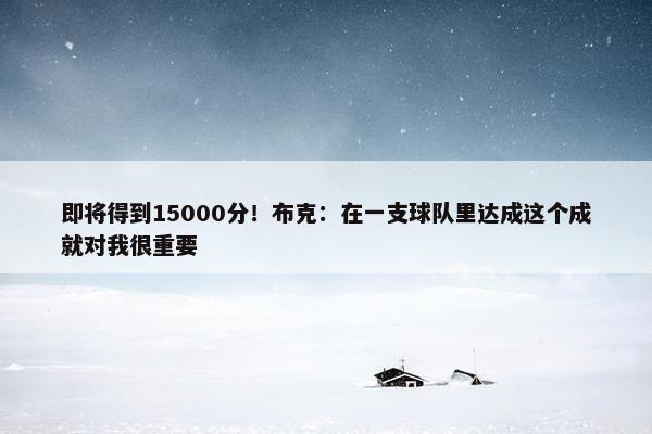 即将得到15000分！布克：在一支球队里达成这个成就对我很重要