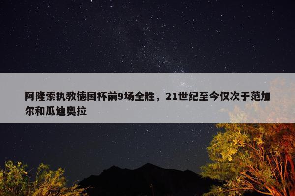 阿隆索执教德国杯前9场全胜，21世纪至今仅次于范加尔和瓜迪奥拉