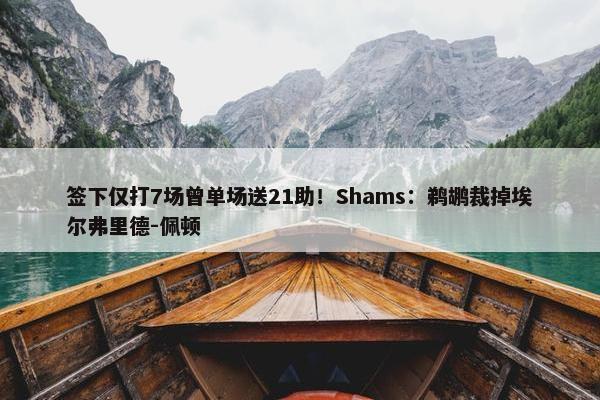 签下仅打7场曾单场送21助！Shams：鹈鹕裁掉埃尔弗里德-佩顿