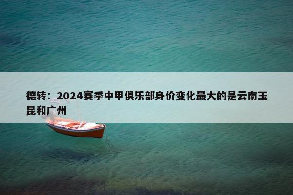 德转：2024赛季中甲俱乐部身价变化最大的是云南玉昆和广州