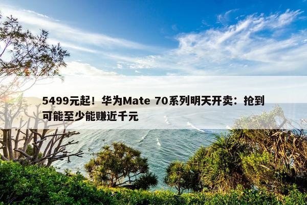 5499元起！华为Mate 70系列明天开卖：抢到可能至少能赚近千元