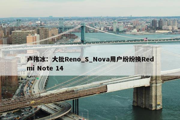 卢伟冰：大批Reno_S_Nova用户纷纷换Redmi Note 14