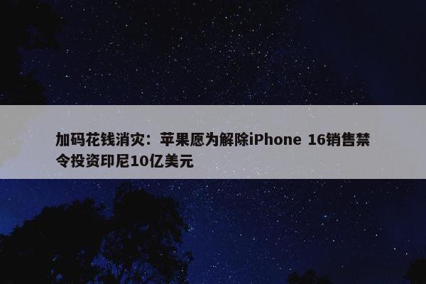 加码花钱消灾：苹果愿为解除iPhone 16销售禁令投资印尼10亿美元