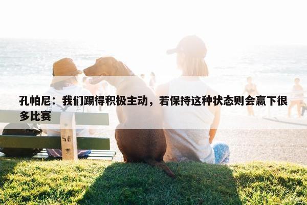 孔帕尼：我们踢得积极主动，若保持这种状态则会赢下很多比赛