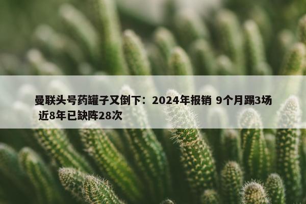 曼联头号药罐子又倒下：2024年报销 9个月踢3场 近8年已缺阵28次