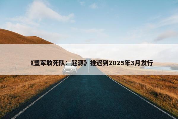 《盟军敢死队：起源》推迟到2025年3月发行