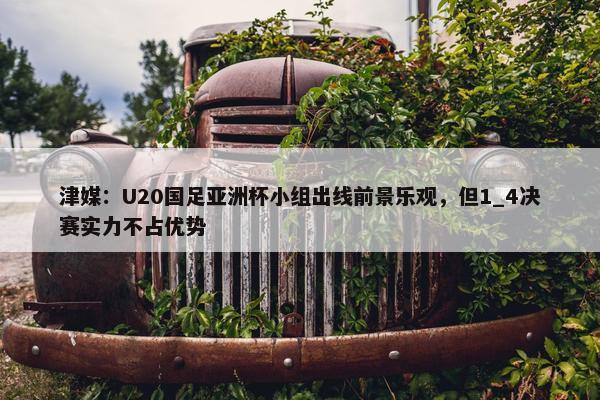 津媒：U20国足亚洲杯小组出线前景乐观，但1_4决赛实力不占优势