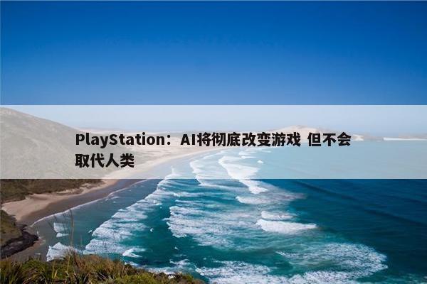 PlayStation：AI将彻底改变游戏 但不会取代人类