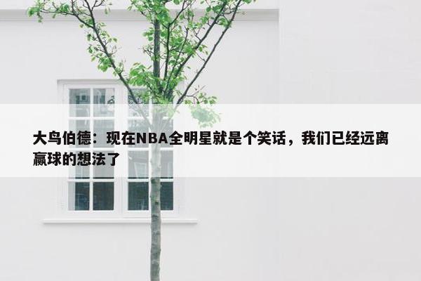 大鸟伯德：现在NBA全明星就是个笑话，我们已经远离赢球的想法了