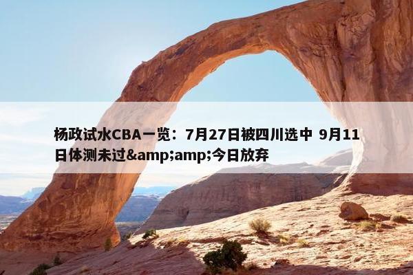 杨政试水CBA一览：7月27日被四川选中 9月11日体测未过&amp;今日放弃