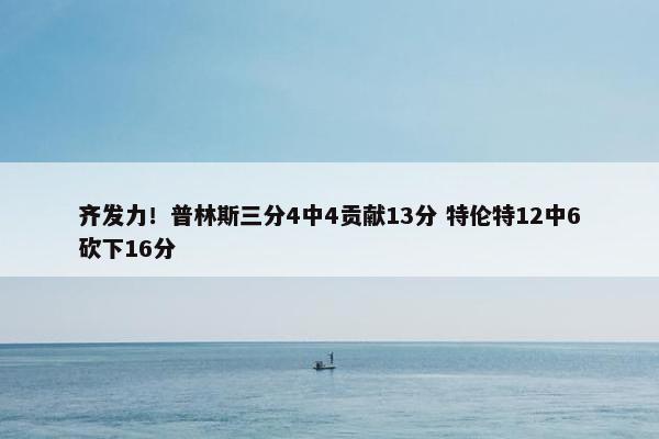 齐发力！普林斯三分4中4贡献13分 特伦特12中6砍下16分