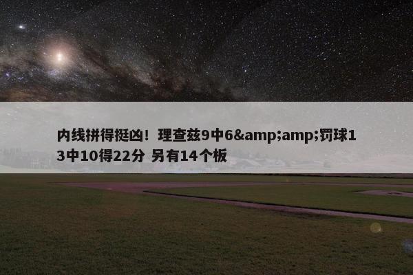 内线拼得挺凶！理查兹9中6&amp;罚球13中10得22分 另有14个板