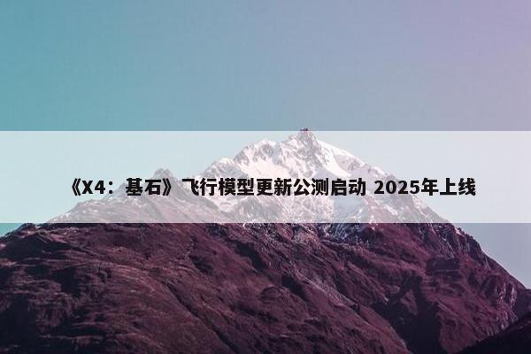 《X4：基石》飞行模型更新公测启动 2025年上线