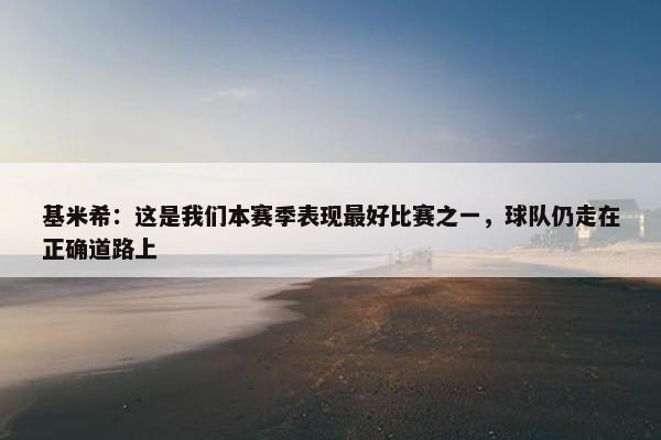 基米希：这是我们本赛季表现最好比赛之一，球队仍走在正确道路上