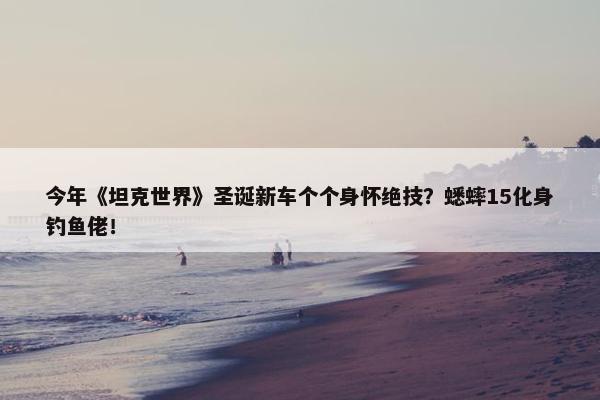 今年《坦克世界》圣诞新车个个身怀绝技？蟋蟀15化身钓鱼佬！