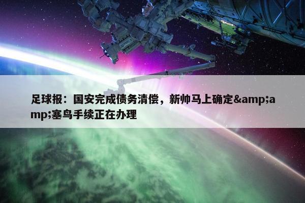 足球报：国安完成债务清偿，新帅马上确定&amp;塞鸟手续正在办理