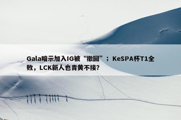 Gala暗示加入IG被“撤回”；KeSPA杯T1全败，LCK新人也青黄不接？