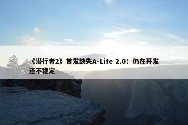 《潜行者2》首发缺失A-Life 2.0：仍在开发还不稳定