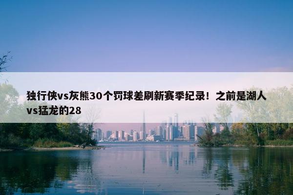 独行侠vs灰熊30个罚球差刷新赛季纪录！之前是湖人vs猛龙的28