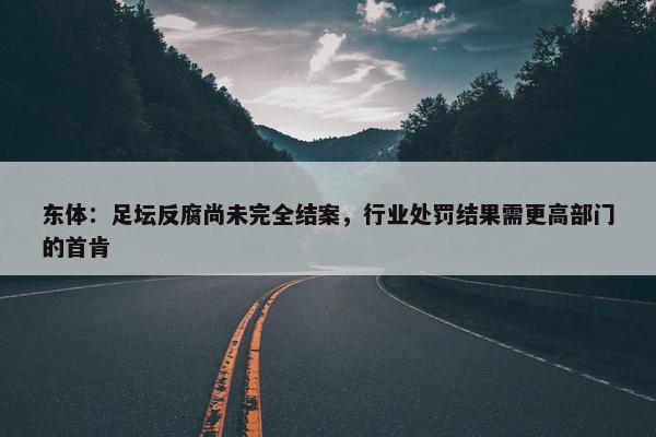 东体：足坛反腐尚未完全结案，行业处罚结果需更高部门的首肯