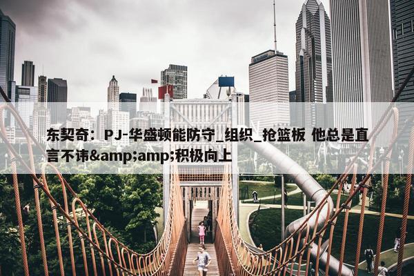 东契奇：PJ-华盛顿能防守_组织_抢篮板 他总是直言不讳&amp;积极向上