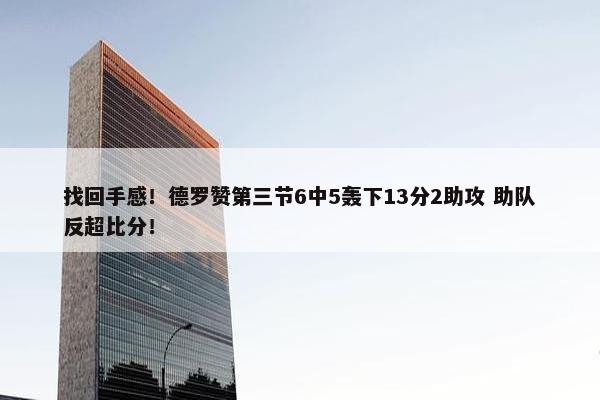 找回手感！德罗赞第三节6中5轰下13分2助攻 助队反超比分！