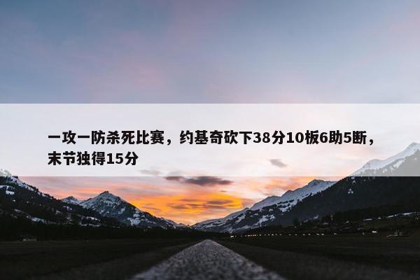 一攻一防杀死比赛，约基奇砍下38分10板6助5断，末节独得15分