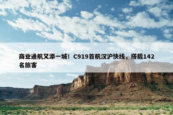 商业通航又添一城！C919首航汉沪快线，搭载142名旅客