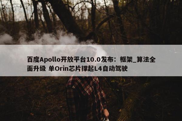 百度Apollo开放平台10.0发布：框架_算法全面升级 单Orin芯片撑起L4自动驾驶