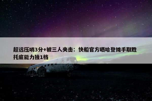 超远压哨3分+被三人夹击：快船官方晒哈登摊手取胜 托底能力独1档