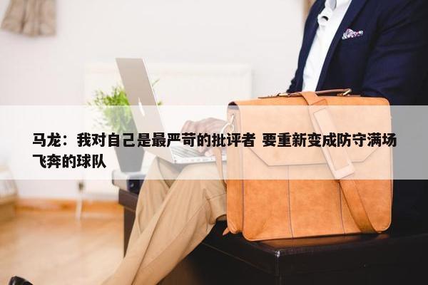 马龙：我对自己是最严苛的批评者 要重新变成防守满场飞奔的球队